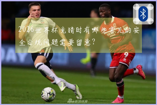 2026世界杯竞猜时有哪些常见的安全合规问题需要留意？