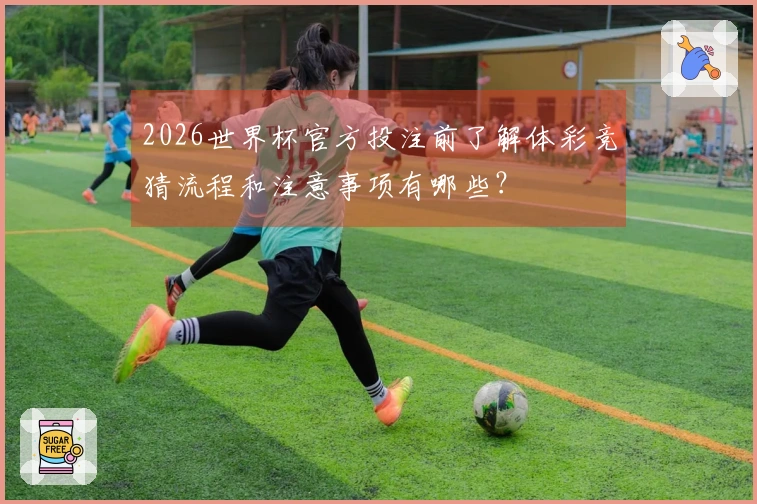 2026世界杯官方投注前了解体彩竞猜流程和注意事项有哪些？