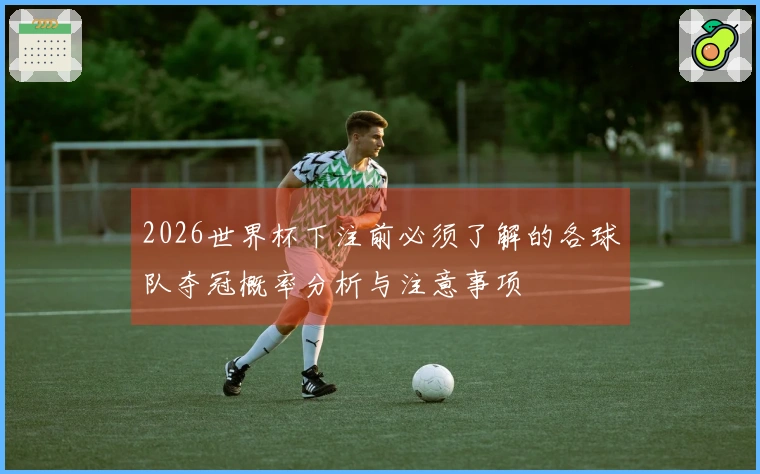2026世界杯下注前必须了解的各球队夺冠概率分析与注意事项