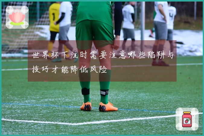 世界杯下注时需要注意哪些陷阱与技巧才能降低风险