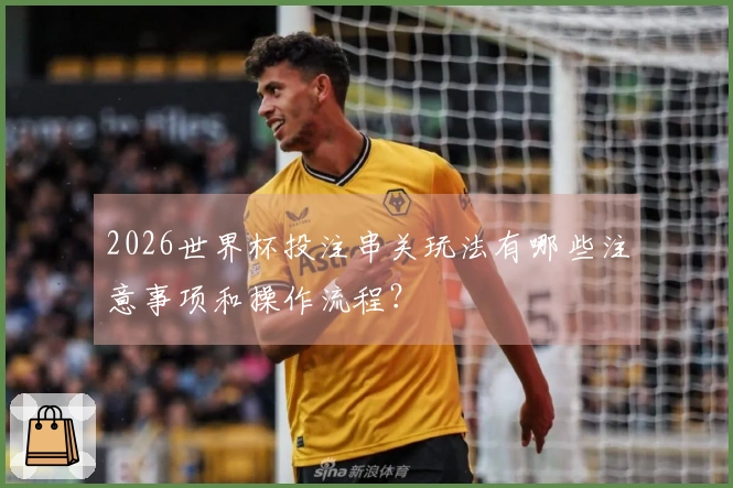 2026世界杯投注串关玩法有哪些注意事项和操作流程？