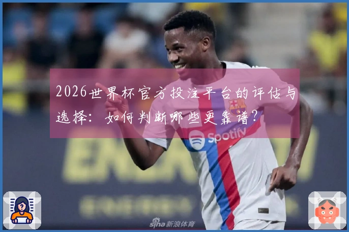 2026世界杯官方投注平台的评估与选择：如何判断哪些更靠谱？