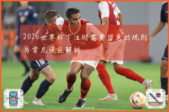 2026世界杯下注时需要留意的规则与常见误区解析