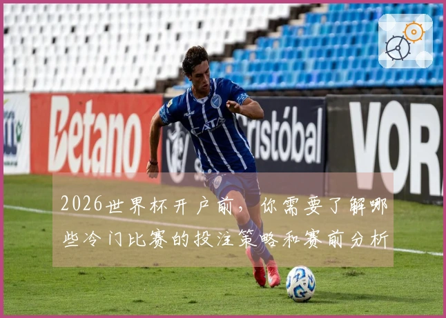 2026世界杯开户前，你需要了解哪些冷门比赛的投注策略和赛前分析？