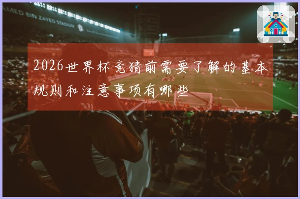 2026世界杯竞猜前需要了解的基本规则和注意事项有哪些