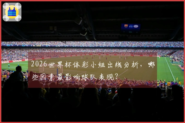2026世界杯体彩小组出线分析，哪些因素最影响球队表现？