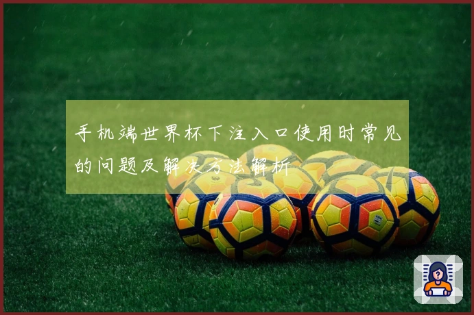 手机端世界杯下注入口使用时常见的问题及解决方法解析