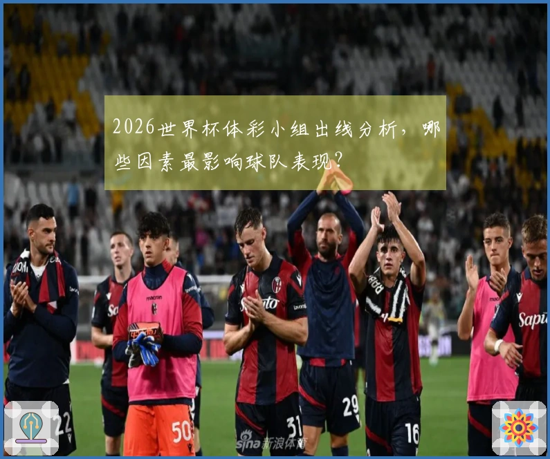 2026世界杯体彩小组出线分析,哪些因素最影响球队表现?