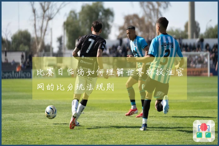 比赛日临场如何理解世界杯投注官网的比分玩法规则