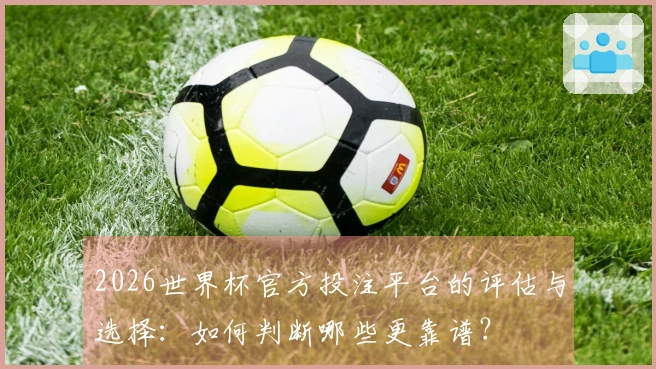 2026世界杯官方投注平台的评估与选择：如何判断哪些更靠谱？