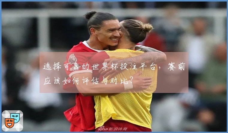 选择可靠的世界杯投注平台，赛前应该如何评估与对比？