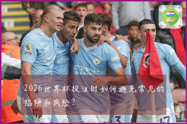 2026世界杯投注时如何避免常见的陷阱和风险？