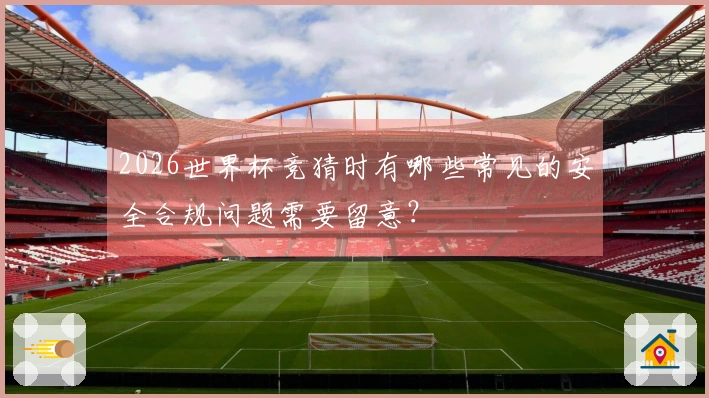 2026世界杯竞猜时有哪些常见的安全合规问题需要留意？