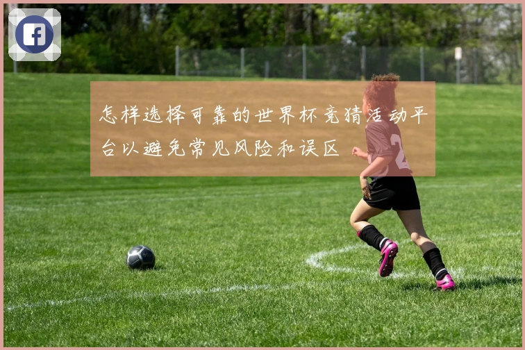 怎样选择可靠的世界杯竞猜活动平台以避免常见风险和误区