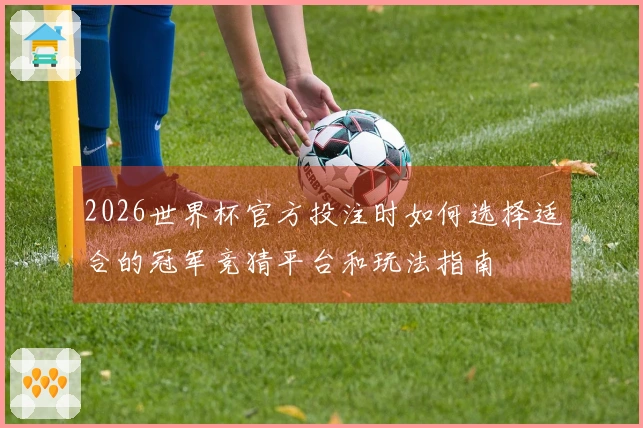 2026世界杯官方投注时如何选择适合的冠军竞猜平台和玩法指南
