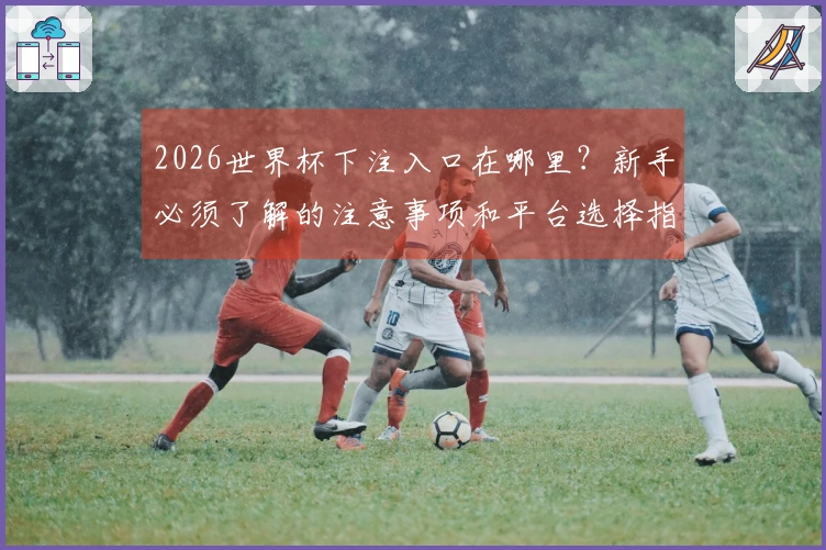 2026世界杯下注入口在哪里？新手必须了解的注意事项和平台选择指南