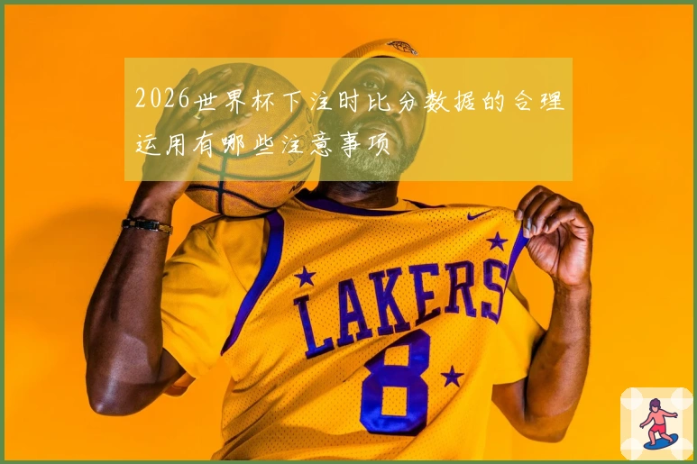 2026世界杯下注时比分数据的合理运用有哪些注意事项
