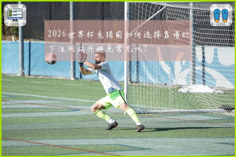 2026世界杯竞猜前如何选择靠谱的下注网站并避免常见坑？
