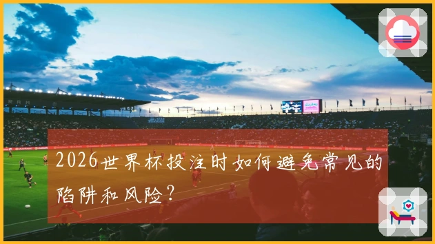 2026世界杯投注时如何避免常见的陷阱和风险？