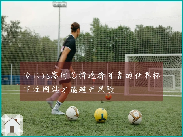 冷门比赛时怎样选择可靠的世界杯下注网站才能避开风险