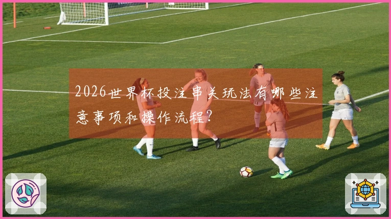 2026世界杯投注串关玩法有哪些注意事项和操作流程？
