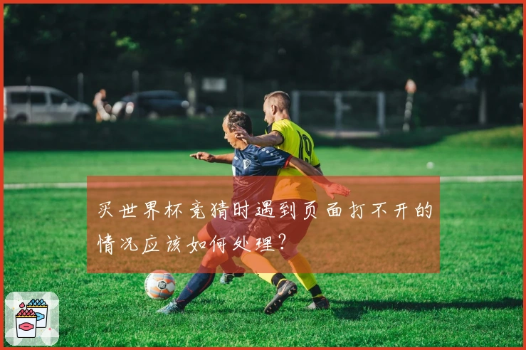买世界杯竞猜时遇到页面打不开的情况应该如何处理?