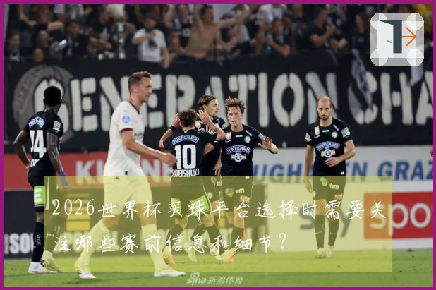 2026世界杯买球平台选择时需要关注哪些赛前信息和细节？