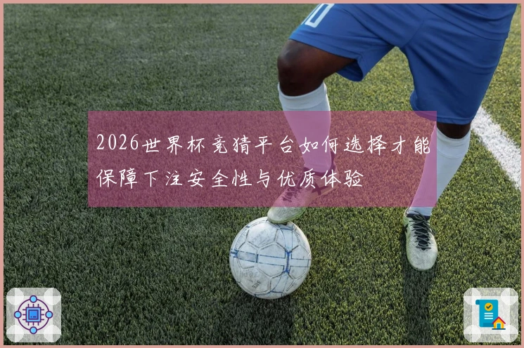 2026世界杯竞猜平台如何选择才能保障下注安全性与优质体验