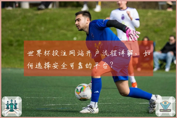 世界杯投注网站开户流程详解，如何选择安全可靠的平台？
