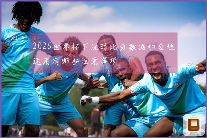 2026世界杯下注时比分数据的合理运用有哪些注意事项