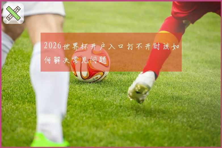 2026世界杯开户入口打不开时该如何解决常见问题