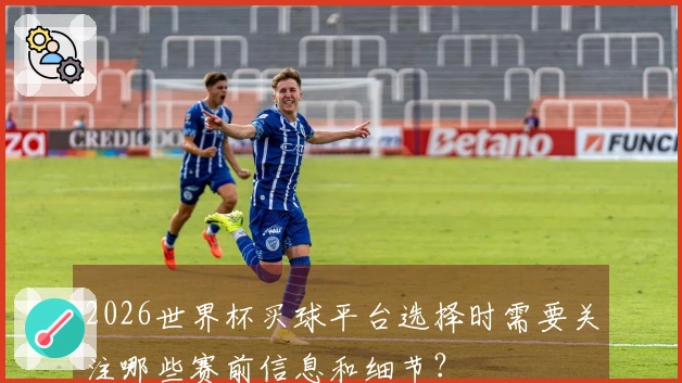 2026世界杯买球平台选择时需要关注哪些赛前信息和细节？