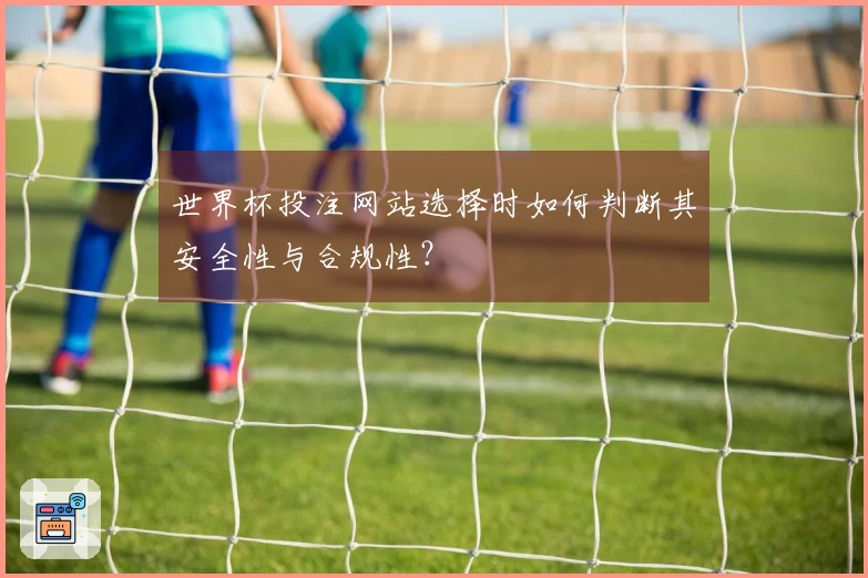 世界杯投注网站选择时如何判断其安全性与合规性？
