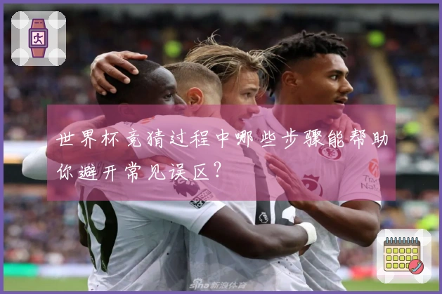 世界杯竞猜过程中哪些步骤能帮助你避开常见误区?