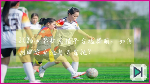 2026世界杯竞猜平台选择前，如何判断安全性与可靠性？