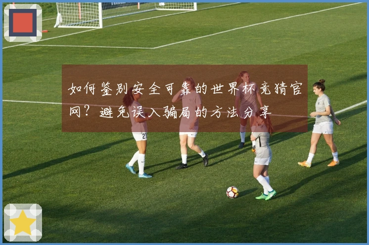 如何鉴别安全可靠的世界杯竞猜官网？避免误入骗局的方法分享