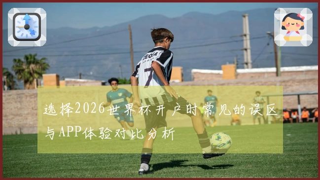 选择2026世界杯开户时常见的误区与APP体验对比分析
