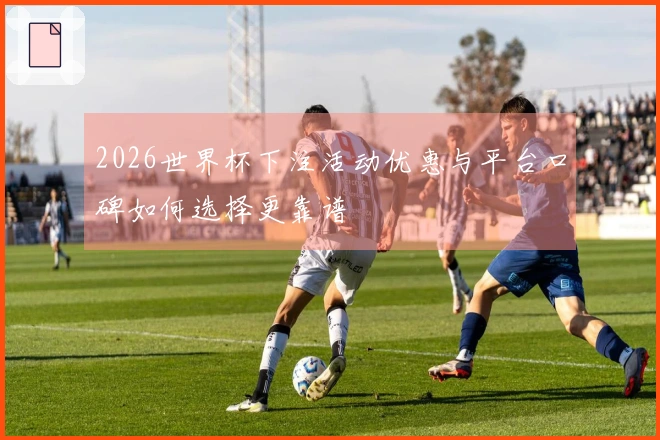 2026世界杯下注活动优惠与平台口碑如何选择更靠谱