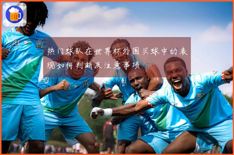 热门球队在世界杯外围买球中的表现如何判断及注意事项