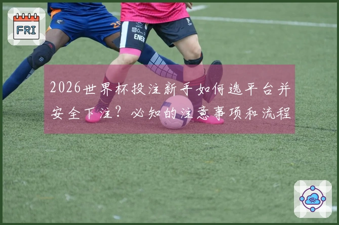 2026世界杯投注新手如何选平台并安全下注？必知的注意事项和流程解析