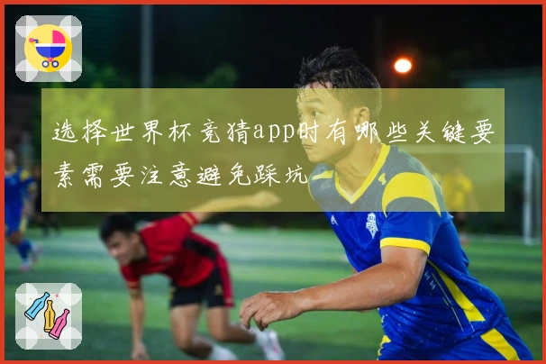 选择世界杯竞猜app时有哪些关键要素需要注意避免踩坑
