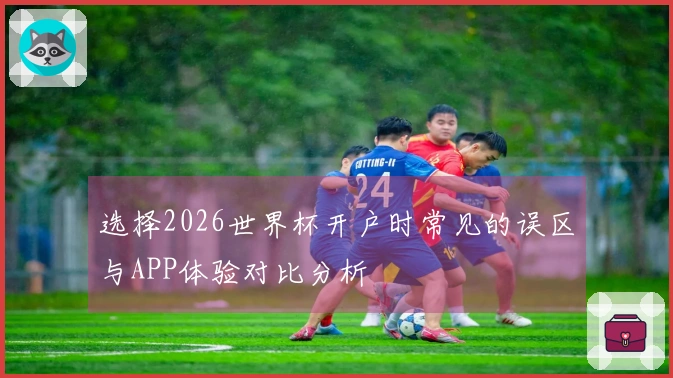 选择2026世界杯开户时常见的误区与APP体验对比分析