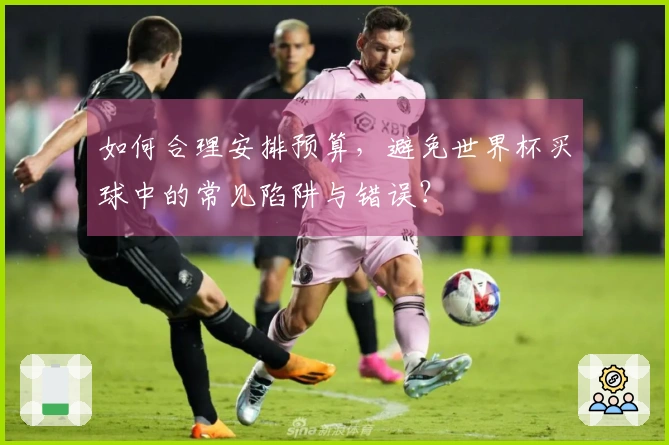 如何合理安排预算，避免世界杯买球中的常见陷阱与错误？