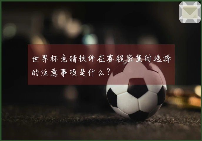 世界杯竞猜软件在赛程密集时选择的注意事项是什么？