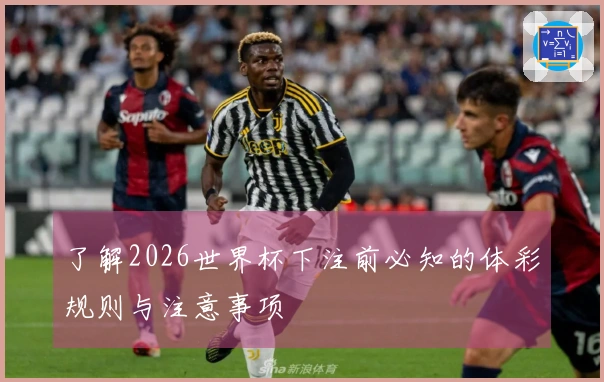 了解2026世界杯下注前必知的体彩规则与注意事项