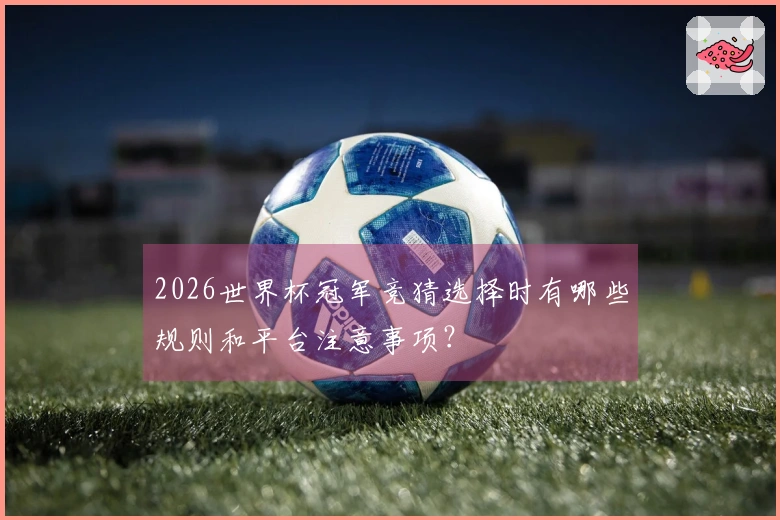 2026世界杯冠军竞猜选择时有哪些规则和平台注意事项？