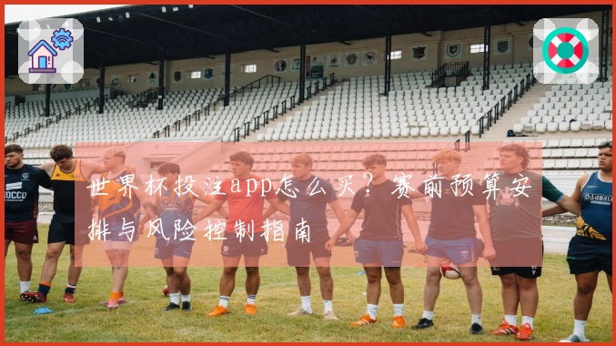 世界杯投注app怎么买？赛前预算安排与风险控制指南