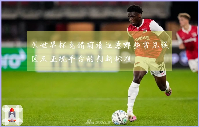 买世界杯竞猜前请注意哪些常见误区及正规平台的判断标准