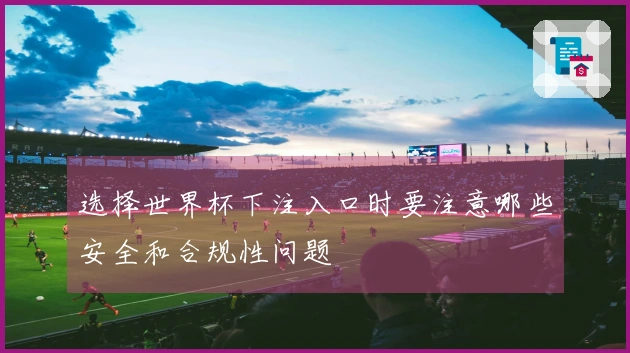 选择世界杯下注入口时要注意哪些安全和合规性问题
