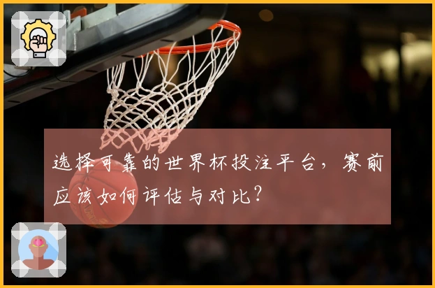 选择可靠的世界杯投注平台，赛前应该如何评估与对比？